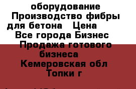 оборудование Производство фибры для бетона › Цена ­ 100 - Все города Бизнес » Продажа готового бизнеса   . Кемеровская обл.,Топки г.